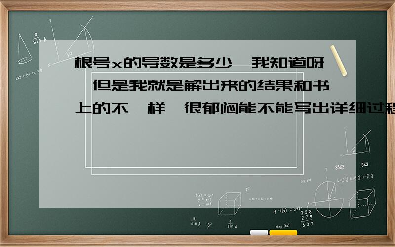 根号x的导数是多少,我知道呀,但是我就是解出来的结果和书上的不一样,很郁闷能不能写出详细过程让我看看,