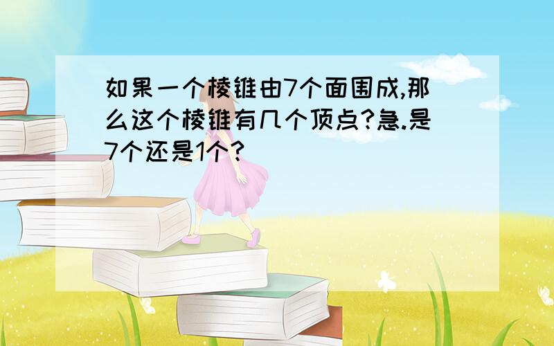 如果一个棱锥由7个面围成,那么这个棱锥有几个顶点?急.是7个还是1个?