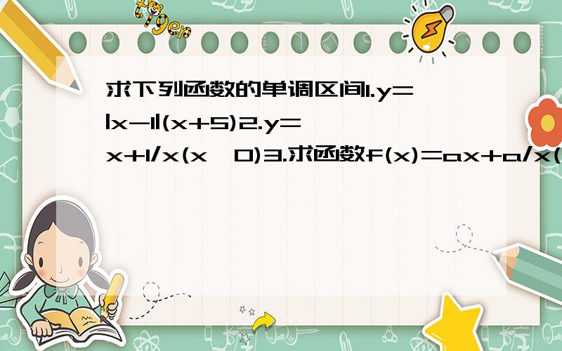 求下列函数的单调区间1.y=|x-1|(x+5)2.y=x+1/x(x>0)3.求函数f(x)=ax+a/x(a>0)的单调区间4.指出函数y=-x^2+2|x|+3