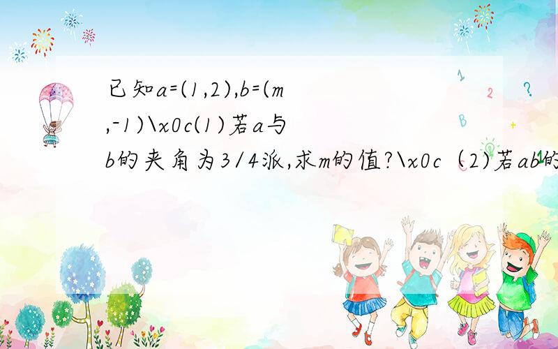 已知a=(1,2),b=(m,-1)\x0c(1)若a与b的夹角为3/4派,求m的值?\x0c（2)若ab的夹角为钝角求m的取值范围?\x0c考试...已知a=(1,2),b=(m,-1)\x0c(1)若a与b的夹角为3/4派,求m的值?\x0c（2)若ab的夹角为钝角求m的取值范围