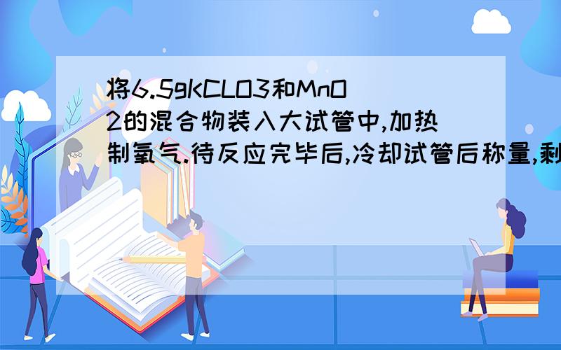 将6.5gKCLO3和MnO2的混合物装入大试管中,加热制氧气.待反应完毕后,冷却试管后称量,剩有4.58g固体物质.计算（1）制得氧气多少克 （2）4.58克固体中含有哪些物质?各多少克