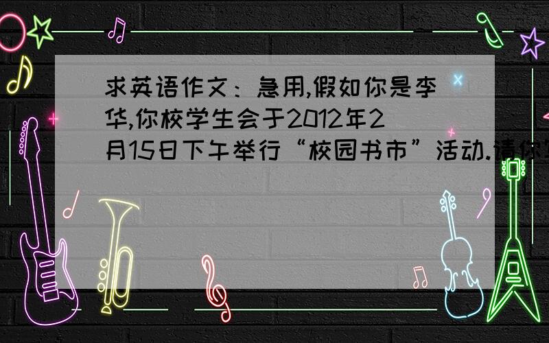 求英语作文：急用,假如你是李华,你校学生会于2012年2月15日下午举行“校园书市”活动.请你写封e-mail给你的美国笔友Peter,告诉他此次活动的有关情况,内容包括：一、 活动目的：1给同学们提