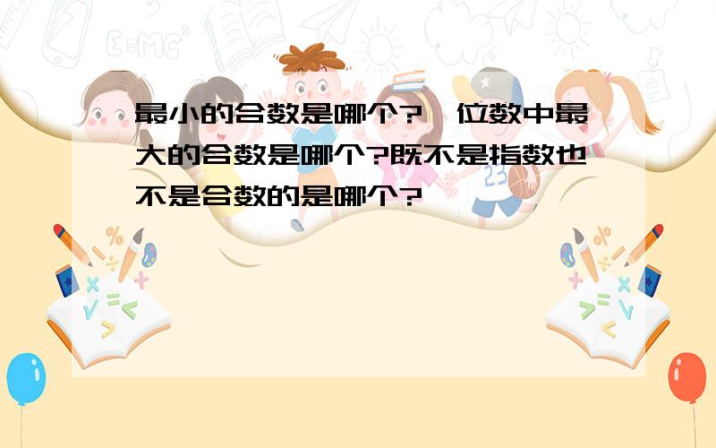 最小的合数是哪个?一位数中最大的合数是哪个?既不是指数也不是合数的是哪个?