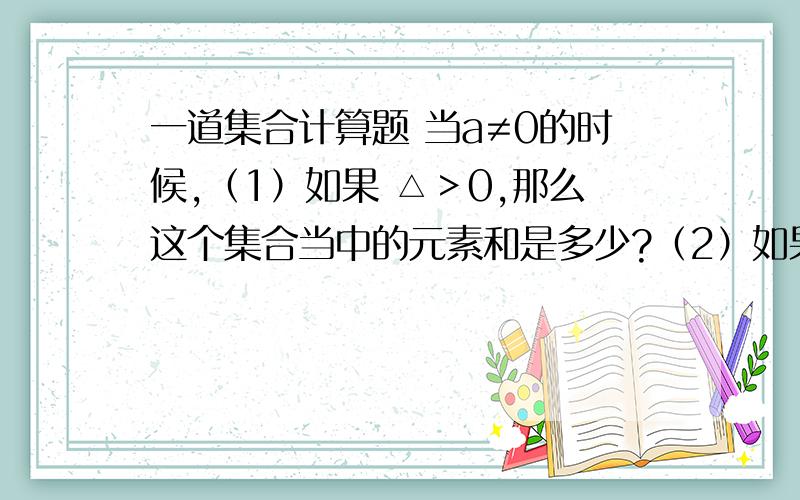 一道集合计算题 当a≠0的时候,（1）如果 △＞0,那么这个集合当中的元素和是多少?（2）如果△＝0,那么这个集合当中的元素和是多少?