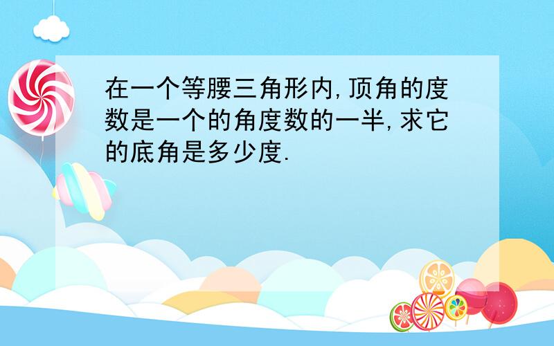 在一个等腰三角形内,顶角的度数是一个的角度数的一半,求它的底角是多少度.