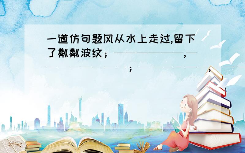 一道仿句题风从水上走过,留下了粼粼波纹；——————,————————；——————,——————————；哨鸽从天空飞过,留下了声声欢韵………