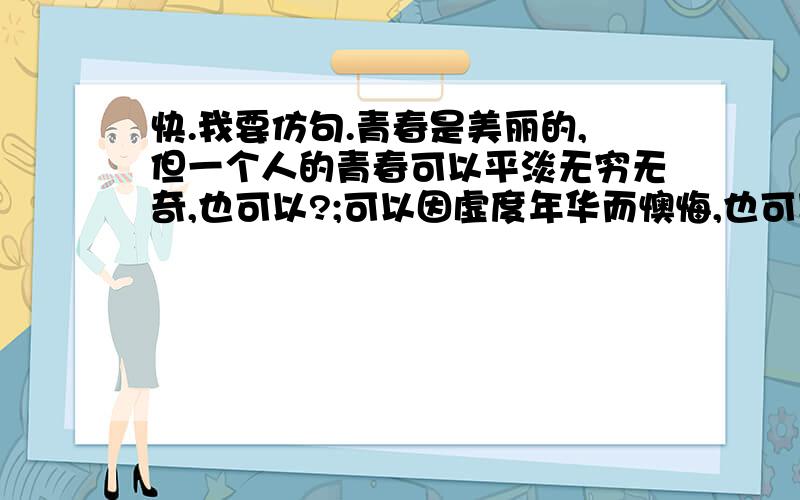 快.我要仿句.青春是美丽的,但一个人的青春可以平淡无穷无奇,也可以?;可以因虚度年华而懊悔,也可以?..仿句:你不能?但你可以?.     你不能?但你可以?.如果我是清风,我将?如果我是春雨,我将?