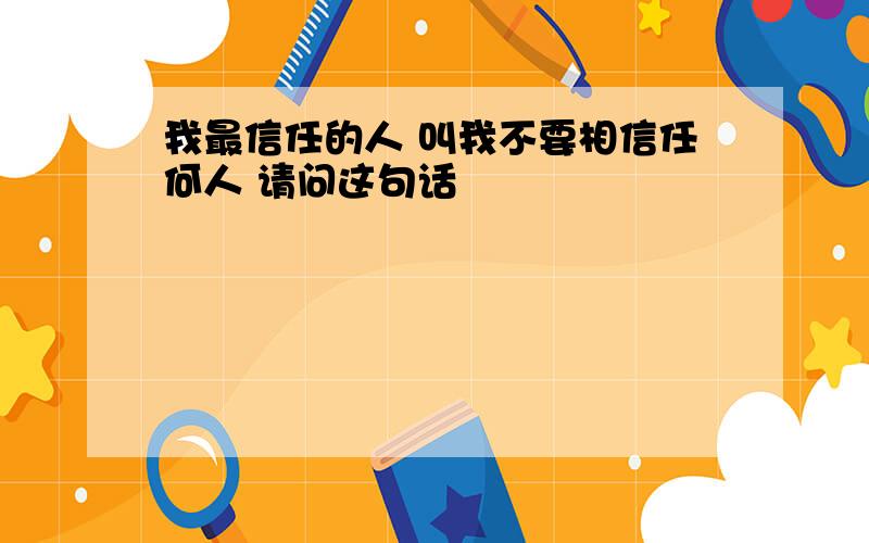 我最信任的人 叫我不要相信任何人 请问这句话