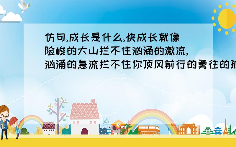 仿句,成长是什么,快成长就像险峻的大山拦不住汹涌的激流,汹涌的急流拦不住你顶风前行的勇往的孤舟,（ ）