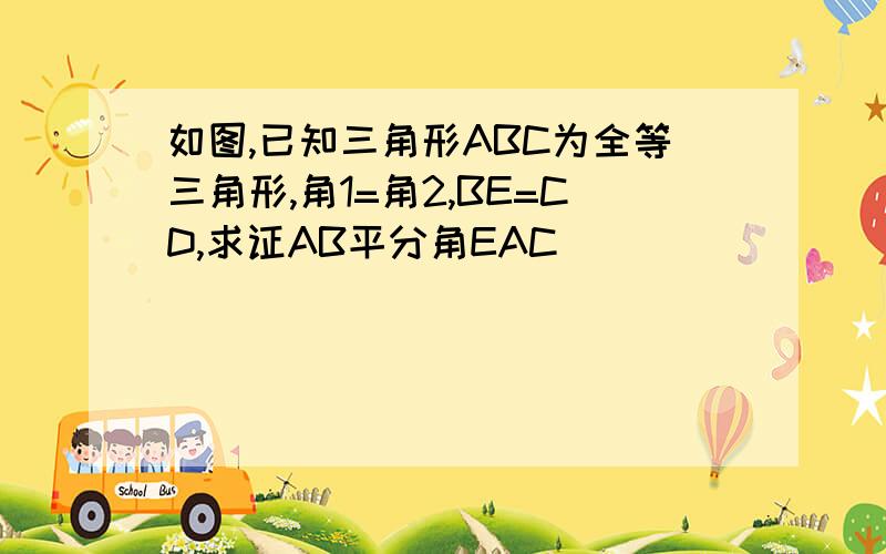 如图,已知三角形ABC为全等三角形,角1=角2,BE=CD,求证AB平分角EAC