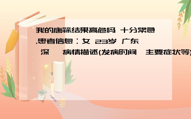 我的唐筛结果高危吗 十分紧急.患者信息：女 23岁 广东 深圳 病情描述(发病时间、主要症状等)：孕周16周4天体重 47KG甲胎蛋白AFP 33.2甲胎蛋白中位数倍数MOM 0.81 0.6-2.6游离B-HCG 6.4 B-HCG中位数倍