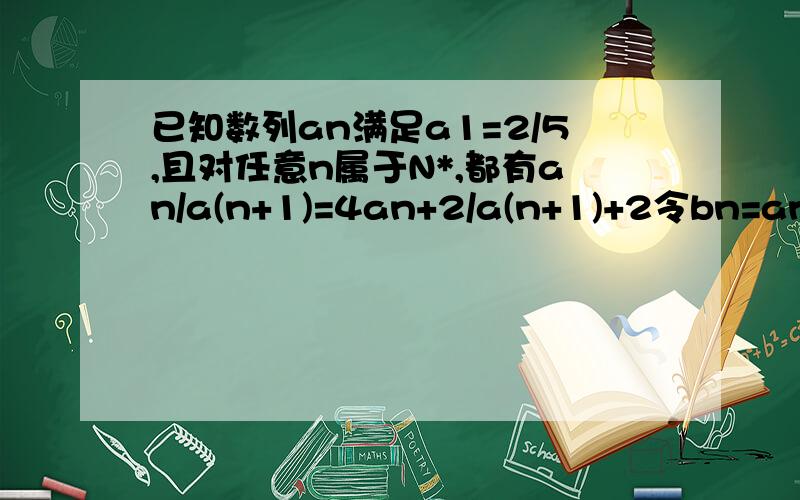 已知数列an满足a1=2/5,且对任意n属于N*,都有an/a(n+1)=4an+2/a(n+1)+2令bn=an*an+1,Tn=b1+b2+b3.+bn求证Tn小于4|15