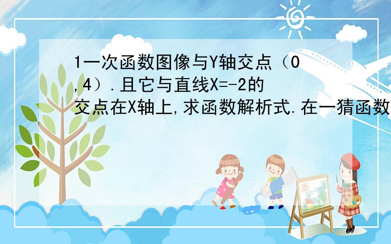 1一次函数图像与Y轴交点（0,4）.且它与直线X=-2的交点在X轴上,求函数解析式.在一猜函数Y=2X-2的图像上,和X轴的距离等于1的点坐标是多少、（不需要过程）给位!奉献大脑吧