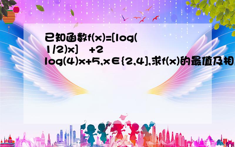 已知函数f(x)=[log(1/2)x]²+2log(4)x+5,x∈{2,4],求f(x)的最值及相应的x的值