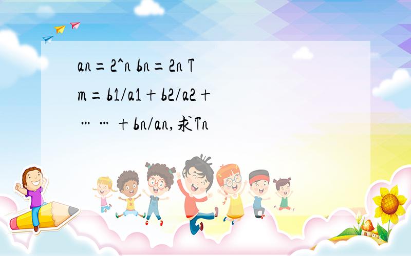 an=2^n bn=2n Tm=b1/a1+b2/a2+……+bn/an,求Tn