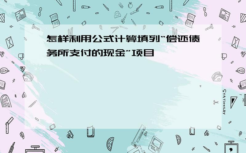 怎样利用公式计算填列“偿还债务所支付的现金”项目