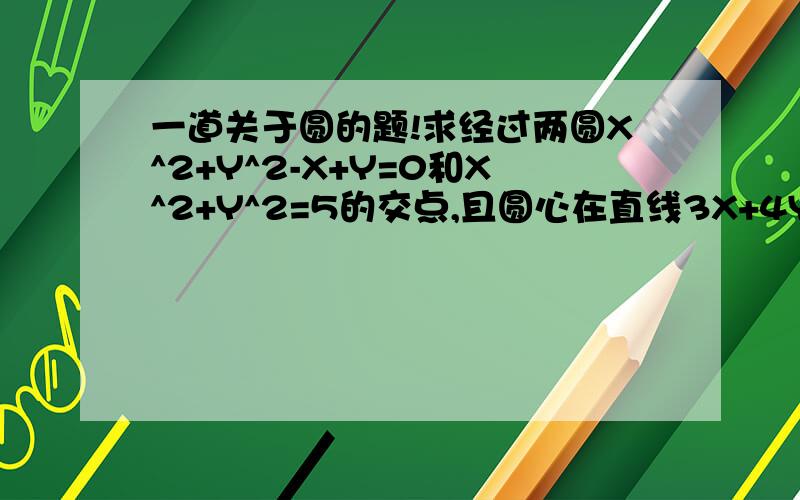 一道关于圆的题!求经过两圆X^2+Y^2-X+Y=0和X^2+Y^2=5的交点,且圆心在直线3X+4Y-1=0上的圆的方程.（详解,