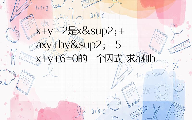 x+y-2是x²+axy+by²-5x+y+6=0的一个因式 求a和b