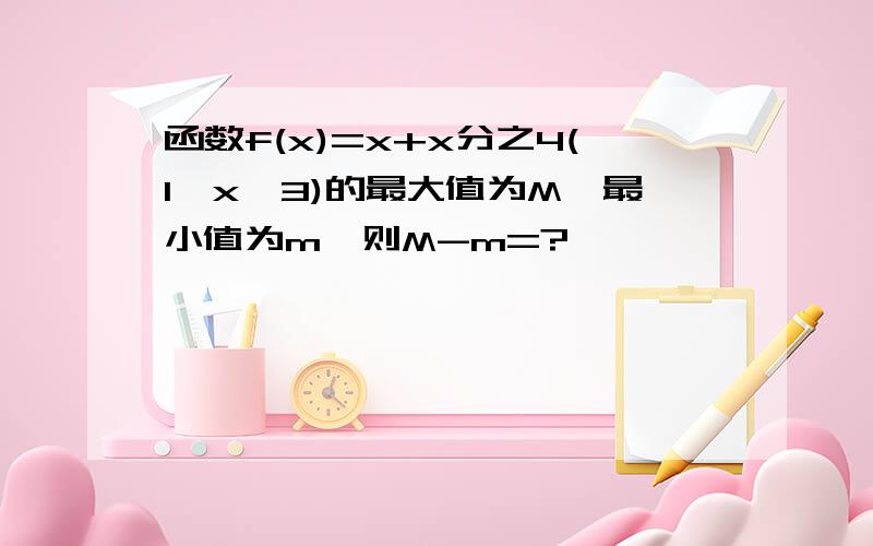 函数f(x)=x+x分之4(1≤x≤3)的最大值为M,最小值为m,则M-m=?