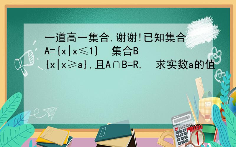 一道高一集合,谢谢!已知集合A={x|x≤1}  集合B{x|x≥a},且A∩B=R,  求实数a的值