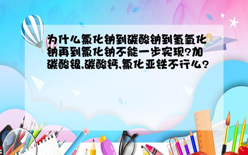 为什么氯化钠到碳酸钠到氢氧化钠再到氯化钠不能一步实现?加碳酸银,碳酸钙,氯化亚铁不行么?