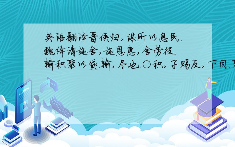 英语翻译晋侯归,谋所以息民.魏绛请施舍,施恩惠,舍劳役.输积聚以贷.输,尽也.○积,子赐反,下同.聚,才住反.贷,他代反.自公以下,苟有积者,尽出之.国无滞积,散在民.亦无困人.不匮乏.公无禁利,