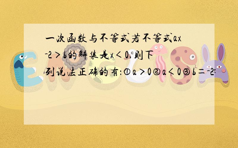 一次函数与不等式若不等式ax-2＞b的解集是x＜0,则下列说法正确的有：①a＞0②a＜0③b＝-2