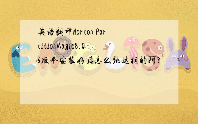 英语翻译Norton PartitionMagic8.05版本安装好后怎么跳这框的阿?