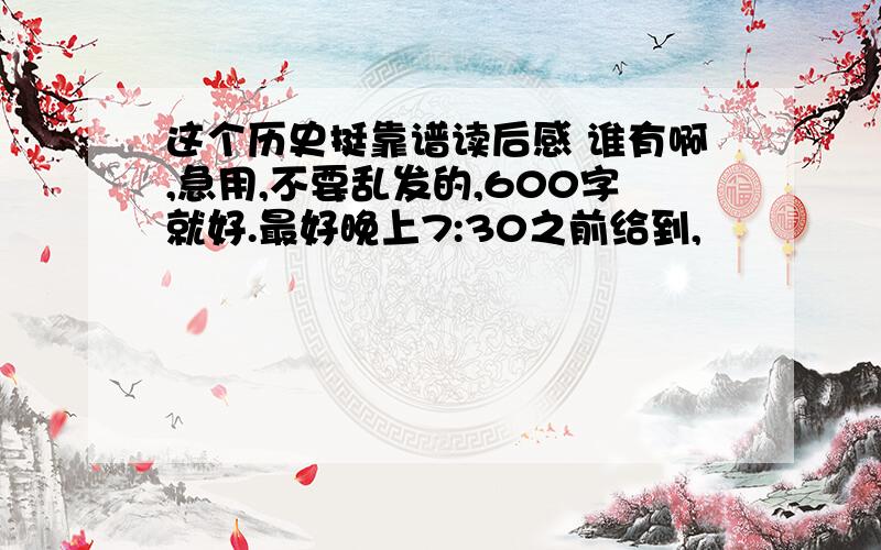 这个历史挺靠谱读后感 谁有啊,急用,不要乱发的,600字就好.最好晚上7:30之前给到,