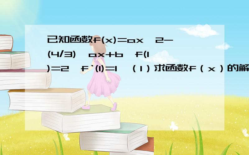 已知函数f(x)=ax^2-(4/3)*ax+b,f(1)=2,f‘(1)=1,（1）求函数f（x）的解析式；（2）求f（x）在（1,2）处的切线方程