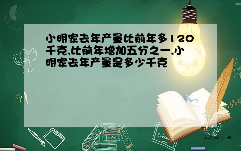 小明家去年产量比前年多120千克,比前年增加五分之一,小明家去年产量是多少千克