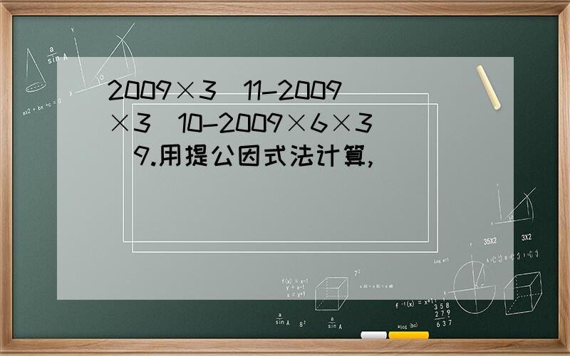 2009×3^11-2009×3^10-2009×6×3^9.用提公因式法计算,