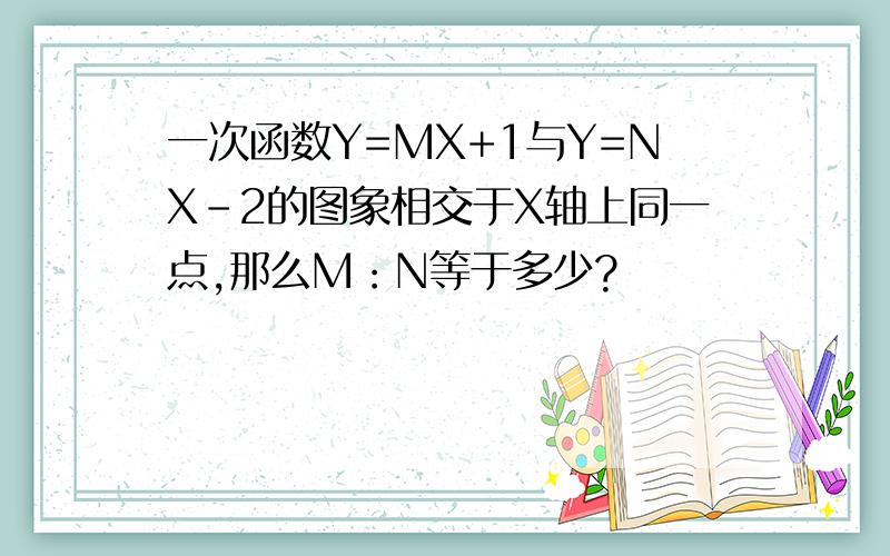 一次函数Y=MX+1与Y=NX-2的图象相交于X轴上同一点,那么M：N等于多少?