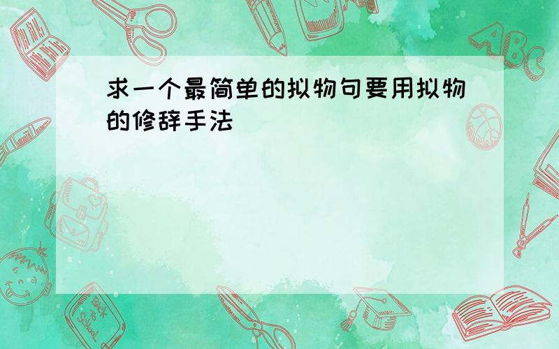 求一个最简单的拟物句要用拟物的修辞手法