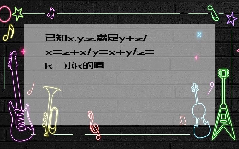 已知x.y.z.满足y+z/x=z+x/y=x+y/z=k,求k的值