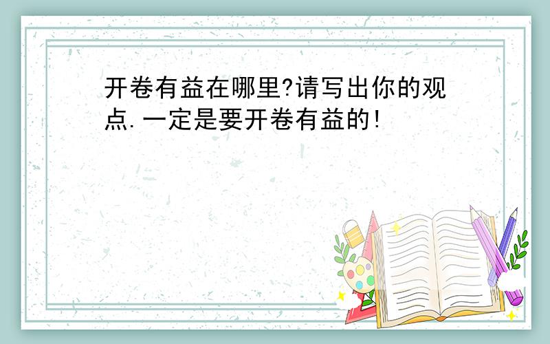 开卷有益在哪里?请写出你的观点.一定是要开卷有益的!