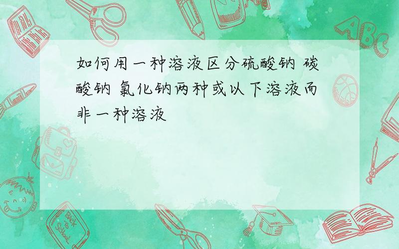 如何用一种溶液区分硫酸钠 碳酸钠 氯化钠两种或以下溶液而非一种溶液