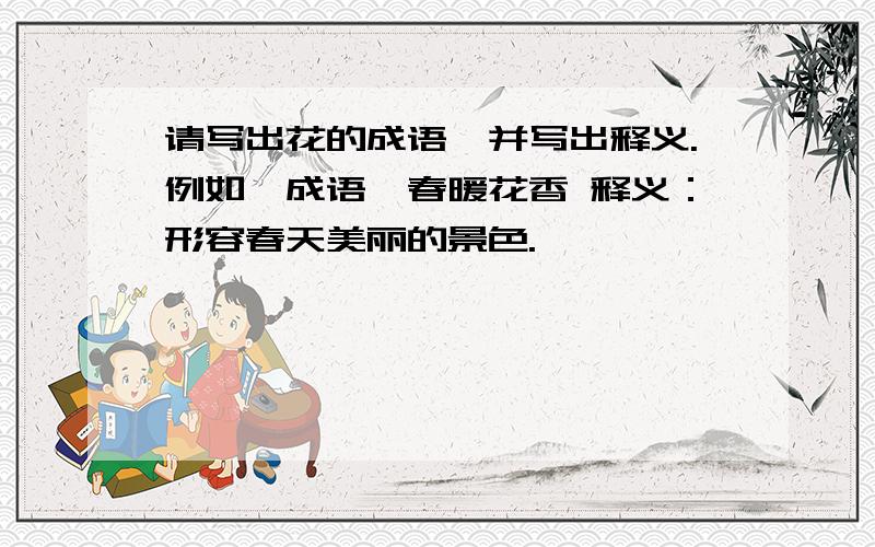 请写出花的成语,并写出释义.例如【成语】春暖花香 释义：形容春天美丽的景色.