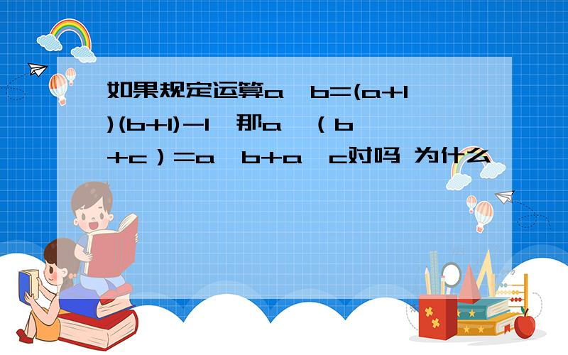 如果规定运算a*b=(a+1)(b+1)-1,那a*（b+c）=a*b+a*c对吗 为什么