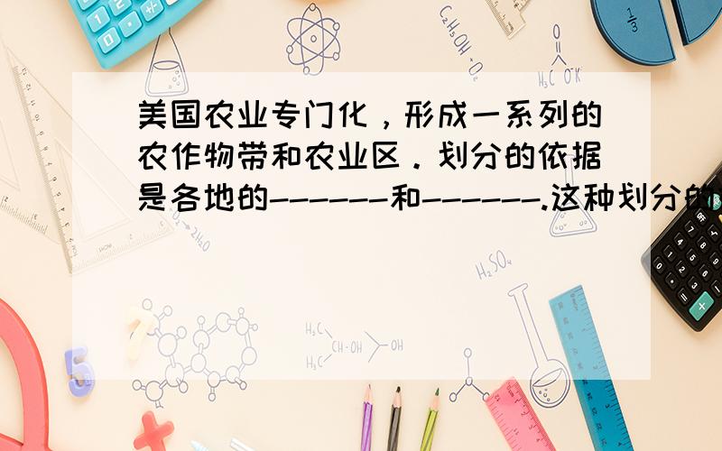 美国农业专门化，形成一系列的农作物带和农业区。划分的依据是各地的------和------.这种划分的好处是------------------------------------------------------------