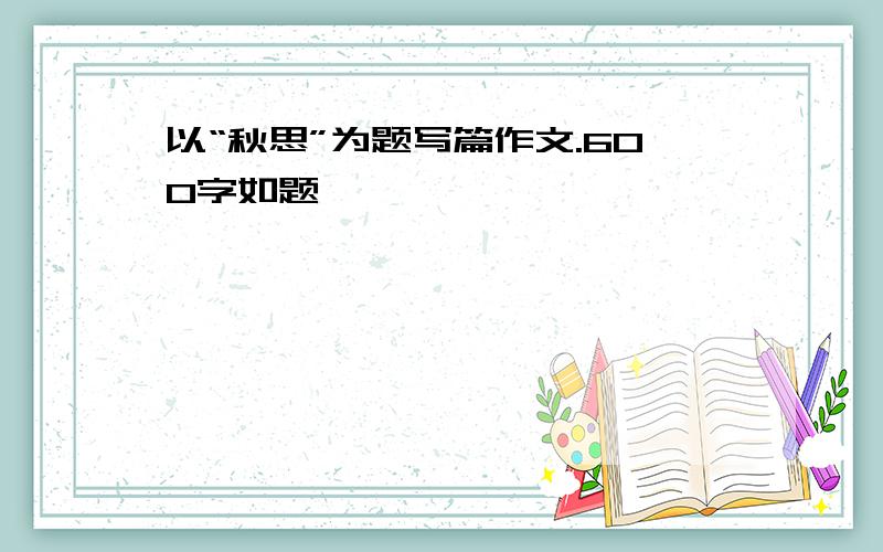 以“秋思”为题写篇作文.600字如题