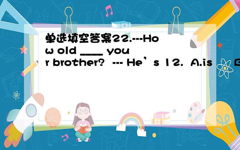 单选填空答案22.---How old ____ your brother?  --- He’s 12.  A.is      B. are     C. was     D. were23. What is John going to do when heup?   A.grow  B.growsC.to growD.is going to grow24. The dress she’s wearing is more beautiful than ____.A