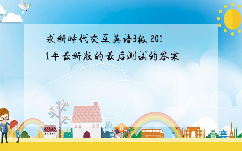 求新时代交互英语3级 2011年最新版的最后测试的答案