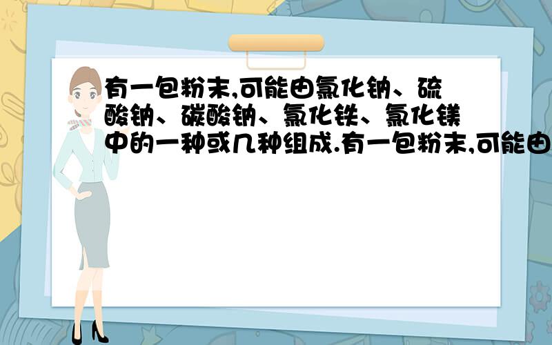 有一包粉末,可能由氯化钠、硫酸钠、碳酸钠、氯化铁、氯化镁中的一种或几种组成.有一包粉末,可能由氯化钠、硫酸钠、碳酸钠、氯化铁、氯化镁中的一种或几种组成.现做如下实验：a取少