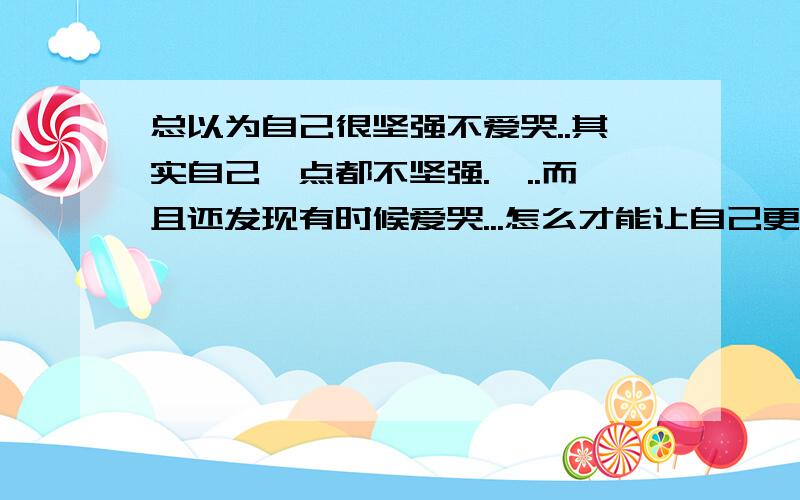 总以为自己很坚强不爱哭..其实自己一点都不坚强.,..而且还发现有时候爱哭...怎么才能让自己更坚强..