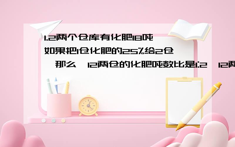 1.2两个仓库有化肥18吨,如果把1仓化肥的25%给2仓,那么,12两仓的化肥吨数比是1:2,12两仓原有化肥几吨?