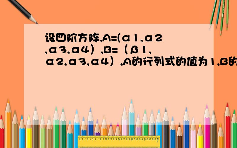 设四阶方阵,A=(α1,α2,α3,α4）,B=（β1,α2,α3,α4）,A的行列式的值为1,B的行列式的值为2,求A+B的行列式的值