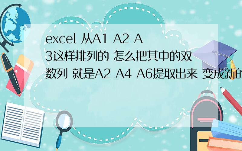 excel 从A1 A2 A3这样排列的 怎么把其中的双数列 就是A2 A4 A6提取出来 变成新的一列