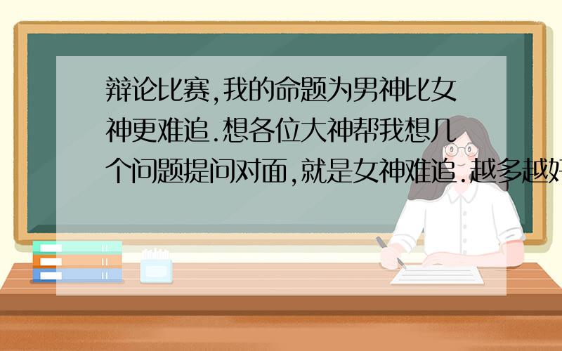 辩论比赛,我的命题为男神比女神更难追.想各位大神帮我想几个问题提问对面,就是女神难追.越多越好!