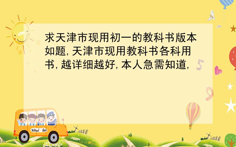 求天津市现用初一的教科书版本如题,天津市现用教科书各科用书,越详细越好,本人急需知道,